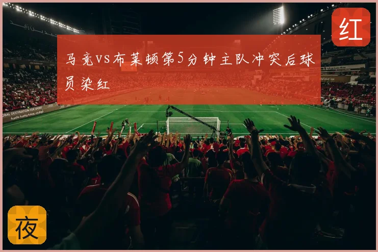 马竞vs布莱顿第5分钟主队冲突后球员染红